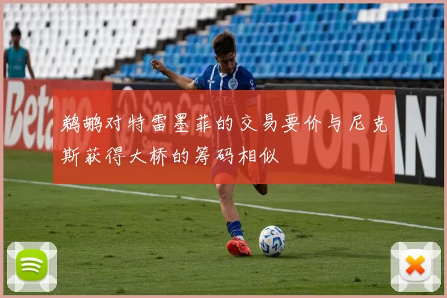 鹈鹕对特雷墨菲的交易要价与尼克斯获得大桥的筹码相似
