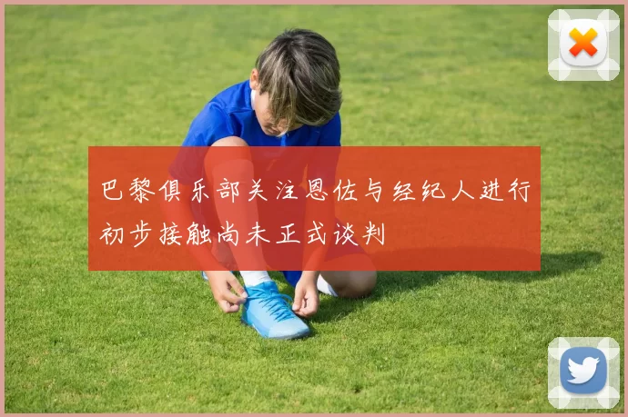 巴黎俱乐部关注恩佐与经纪人进行初步接触尚未正式谈判