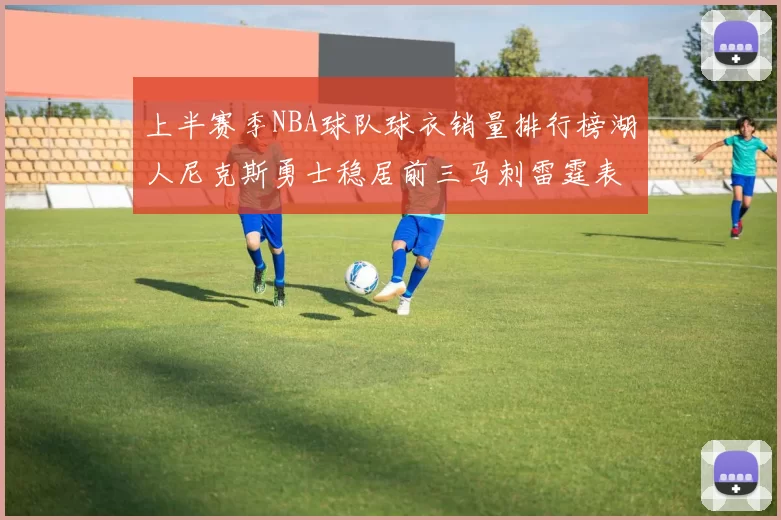 上半赛季NBA球队球衣销量排行榜湖人尼克斯勇士稳居前三马刺雷霆表现抢眼