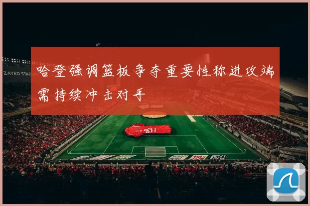 哈登强调篮板争夺重要性称进攻端需持续冲击对手