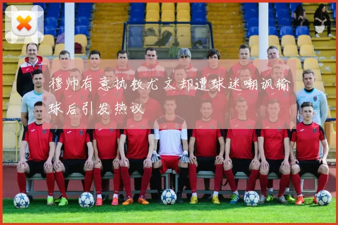 穆帅有意执教尤文却遭球迷嘲讽输球后引发热议