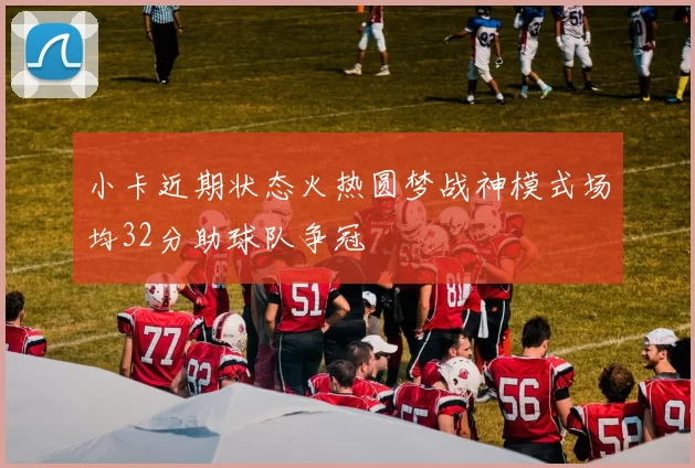 小卡近期状态火热圆梦战神模式场均32分助球队争冠