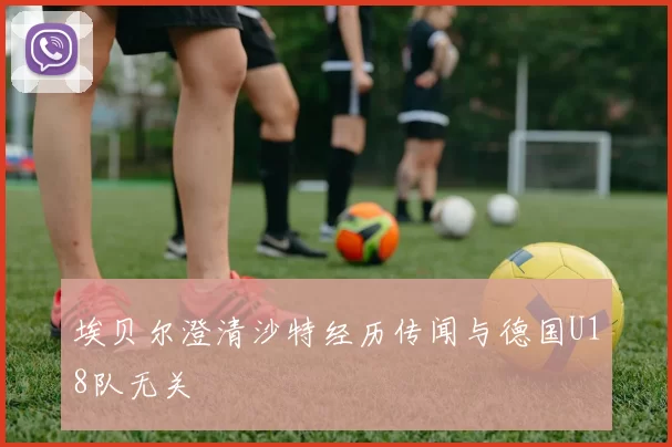 埃贝尔澄清沙特经历传闻与德国U18队无关