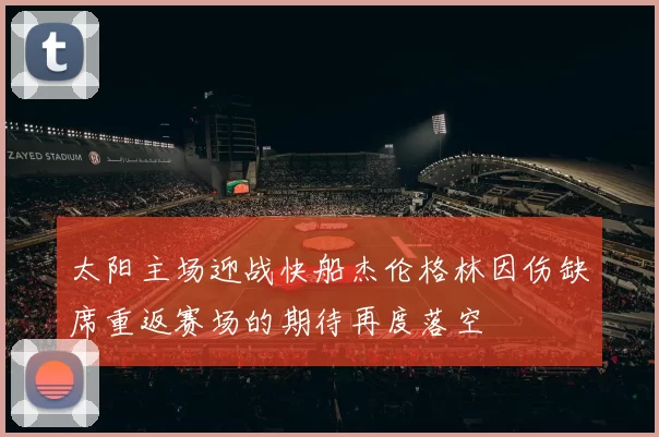 太阳主场迎战快船杰伦格林因伤缺席重返赛场的期待再度落空