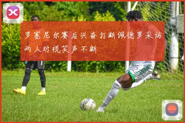 罗塞尼尔赛后兴奋打断佩德罗采访两人对视笑声不断
