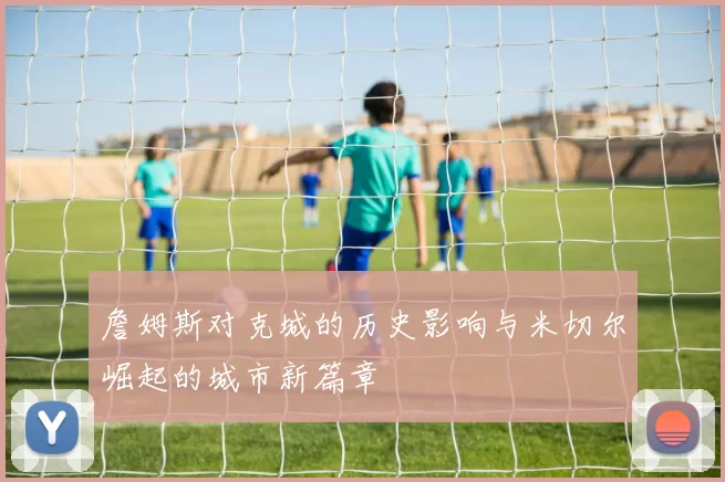 詹姆斯对克城的历史影响与米切尔崛起的城市新篇章