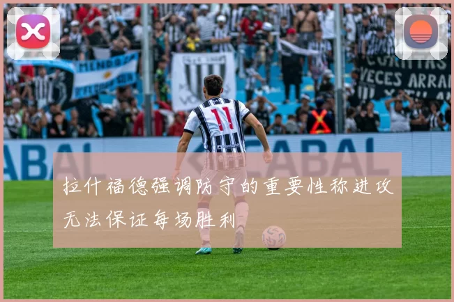拉什福德强调防守的重要性称进攻无法保证每场胜利