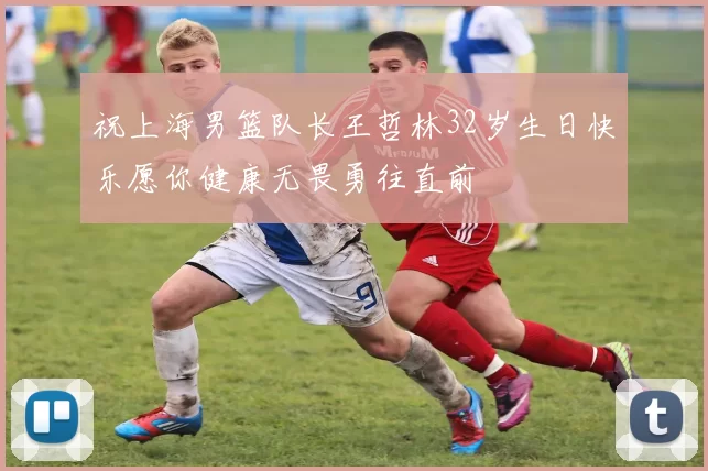 祝上海男篮队长王哲林32岁生日快乐愿你健康无畏勇往直前