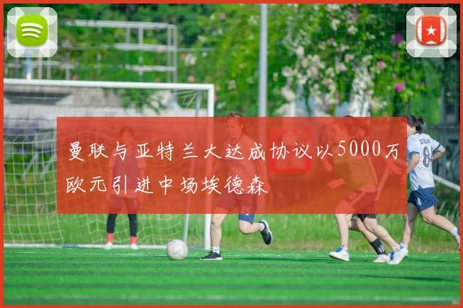曼联与亚特兰大达成协议以5000万欧元引进中场埃德森