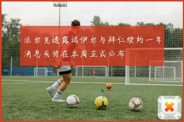 法尔克透露诺伊尔与拜仁续约一年消息或将在本周正式公布